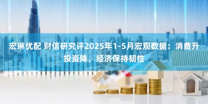 宏琳优配 财信研究评2025年1-5月宏观数据：消费升投资降，经济保持韧性