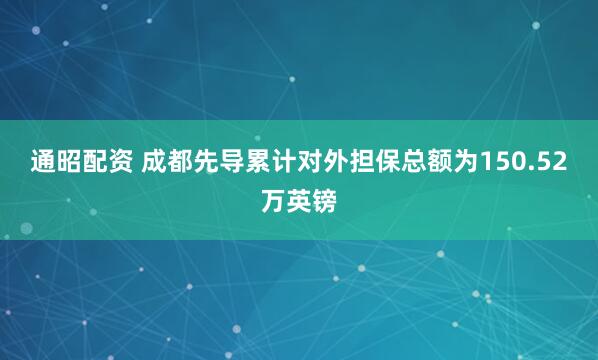 通昭配资 成都先导累计对外担保总额为150.52万英镑