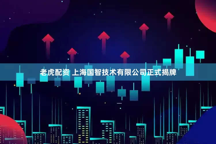 老虎配资 上海国智技术有限公司正式揭牌