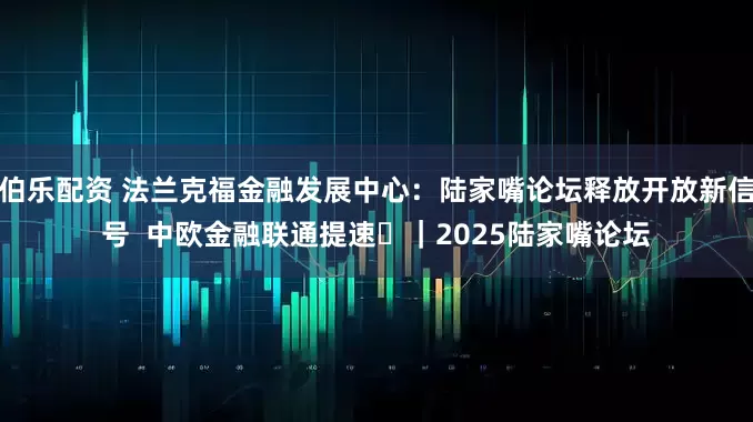 伯乐配资 法兰克福金融发展中心：陆家嘴论坛释放开放新信号  中欧金融联通提速​｜2025陆家嘴论坛
