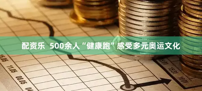 配资乐  500余人“健康跑”感受多元奥运文化