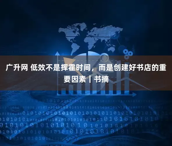 广升网 低效不是挥霍时间，而是创建好书店的重要因素｜书摘