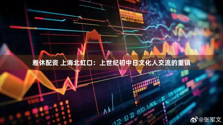 雅休配资 上海北虹口：上世纪初中日文化人交流的重镇