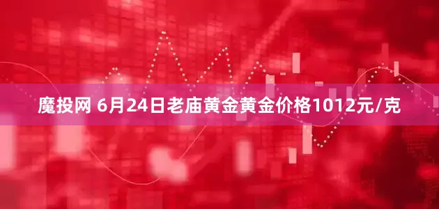 魔投网 6月24日老庙黄金黄金价格1012元/克