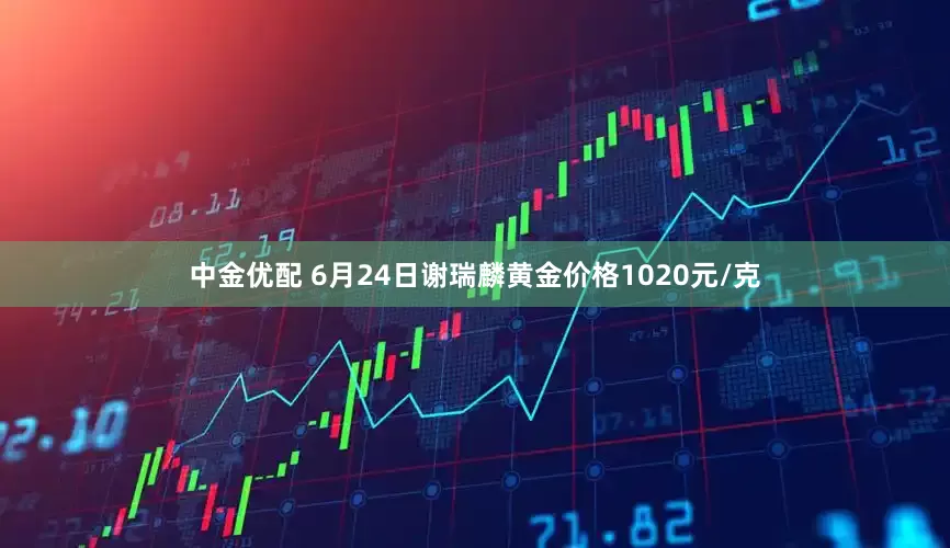 中金优配 6月24日谢瑞麟黄金价格1020元/克