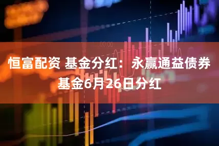 恒富配资 基金分红：永赢通益债券基金6月26日分红