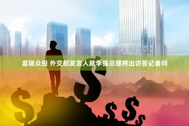富瑞众投 外交部发言人就李强总理将出访答记者问