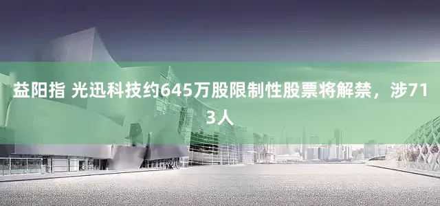 益阳指 光迅科技约645万股限制性股票将解禁，涉713人