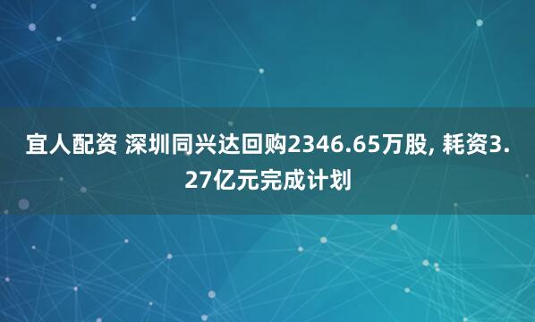 宜人配资 深圳同兴达回购2346.65万股, 耗资3.27亿元完成计划