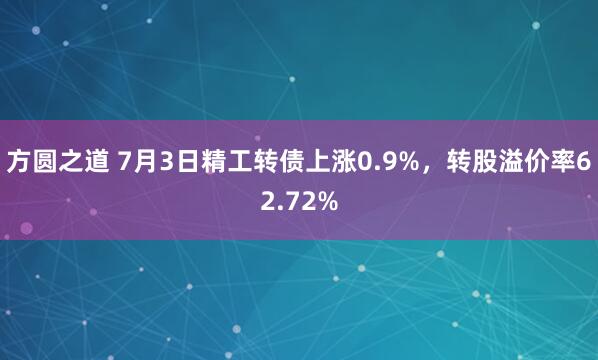 方圆之道 7月3日精工转债上涨0.9%，转股溢价率62.72%