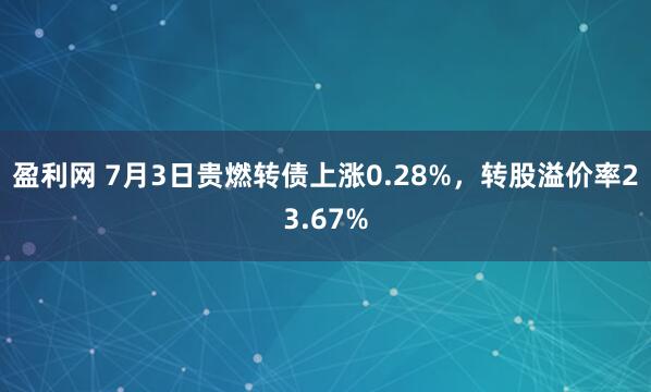 盈利网 7月3日贵燃转债上涨0.28%，转股溢价率23.67%