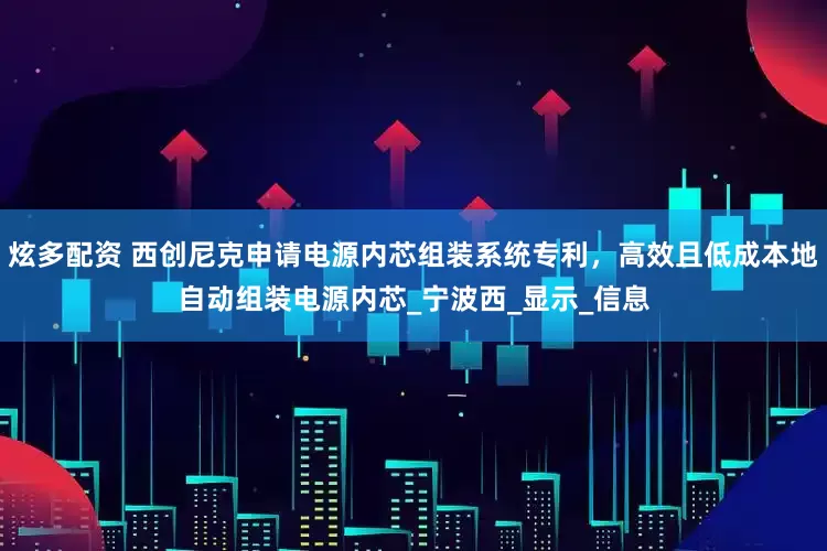 炫多配资 西创尼克申请电源内芯组装系统专利，高效且低成本地自动组装电源内芯_宁波西_显示_信息