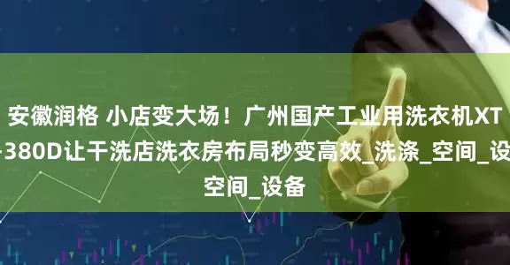 安徽润格 小店变大场！广州国产工业用洗衣机XTH-380D让干洗店洗衣房布局秒变高效_洗涤_空间_设备