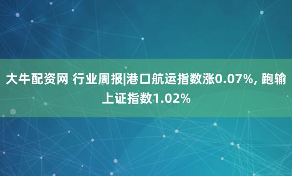 大牛配资网 行业周报|港口航运指数涨0.07%, 跑输上证指数1.02%