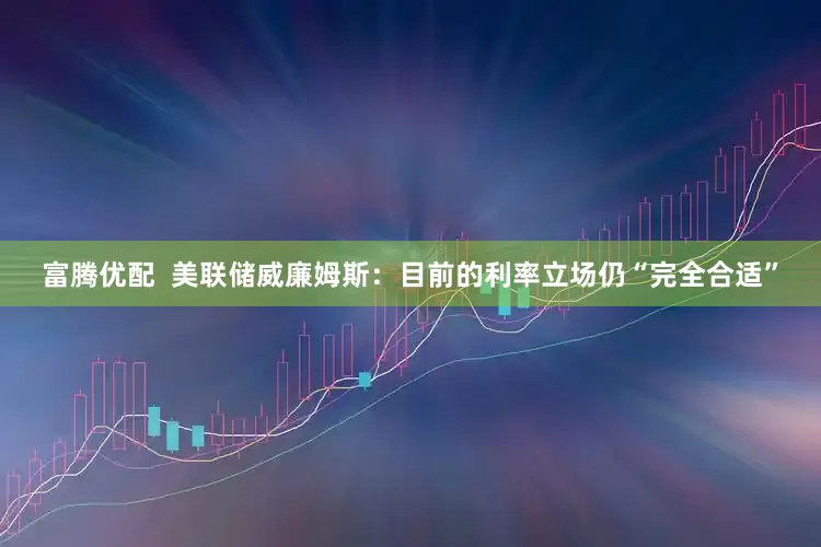 富腾优配  美联储威廉姆斯：目前的利率立场仍“完全合适”