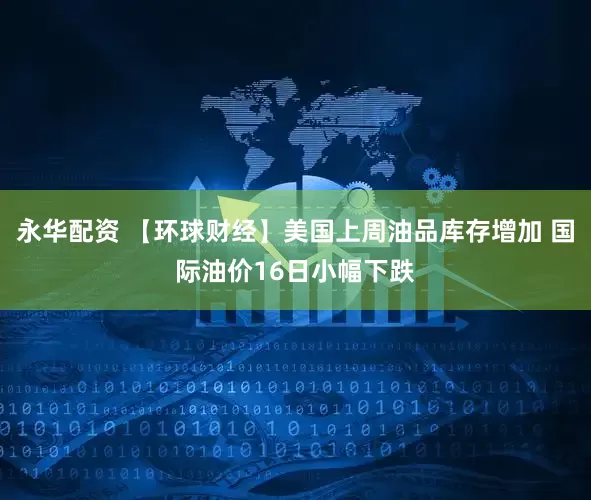 永华配资 【环球财经】美国上周油品库存增加 国际油价16日小幅下跌