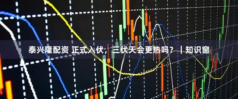 泰兴隆配资 正式入伏，三伏天会更热吗？｜知识窗