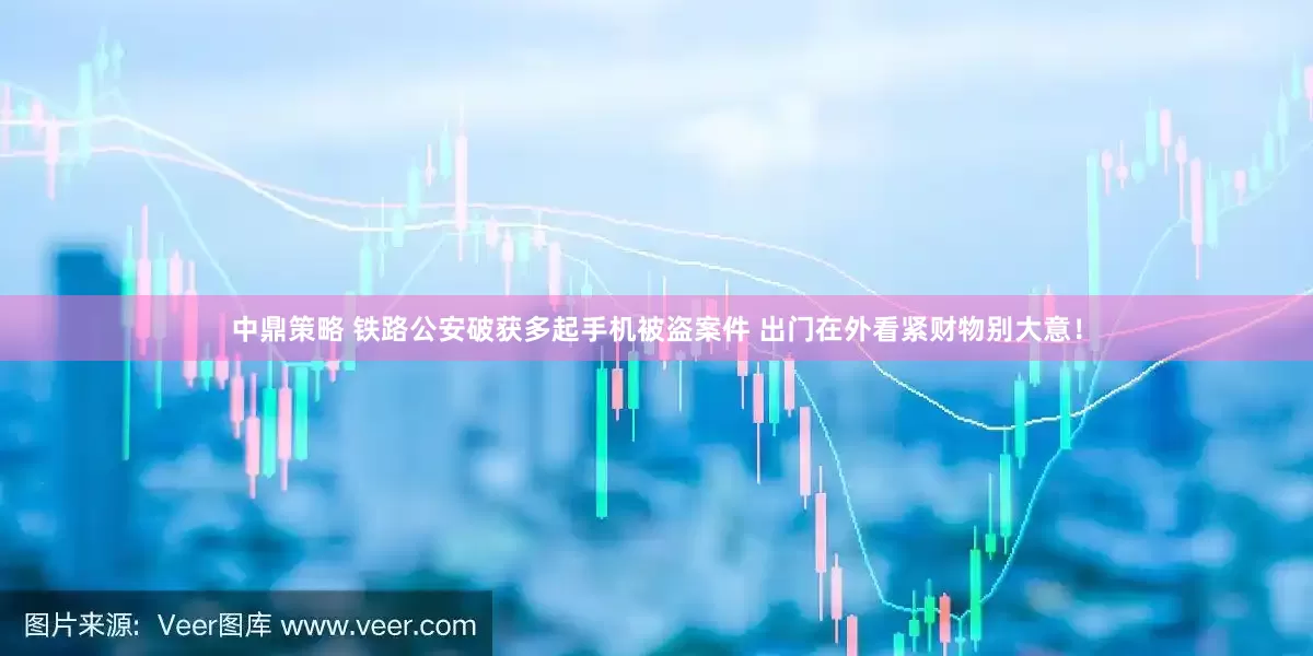 中鼎策略 铁路公安破获多起手机被盗案件 出门在外看紧财物别大意！