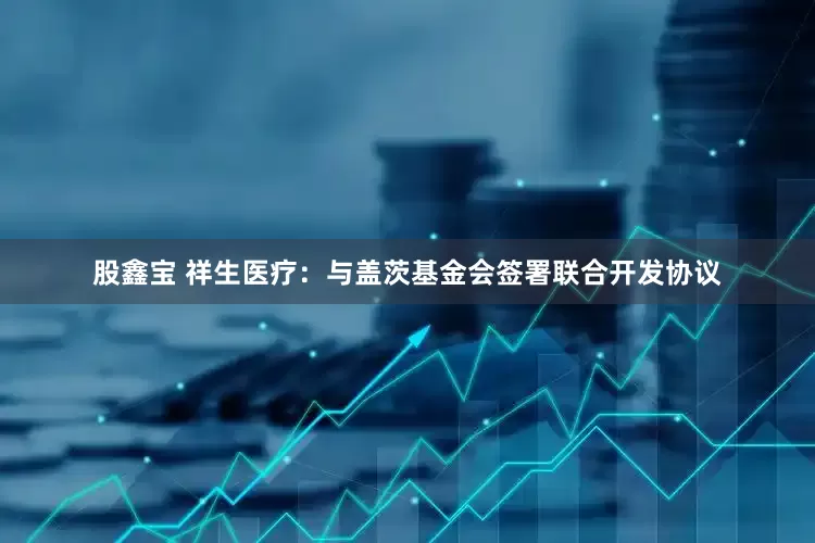 股鑫宝 祥生医疗：与盖茨基金会签署联合开发协议
