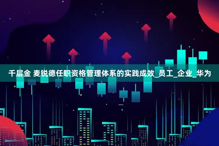 千层金 麦锐德任职资格管理体系的实践成效_员工_企业_华为