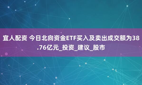 宜人配资 今日北向资金ETF买入及卖出成交额为38.76亿元_投资_建议_股市