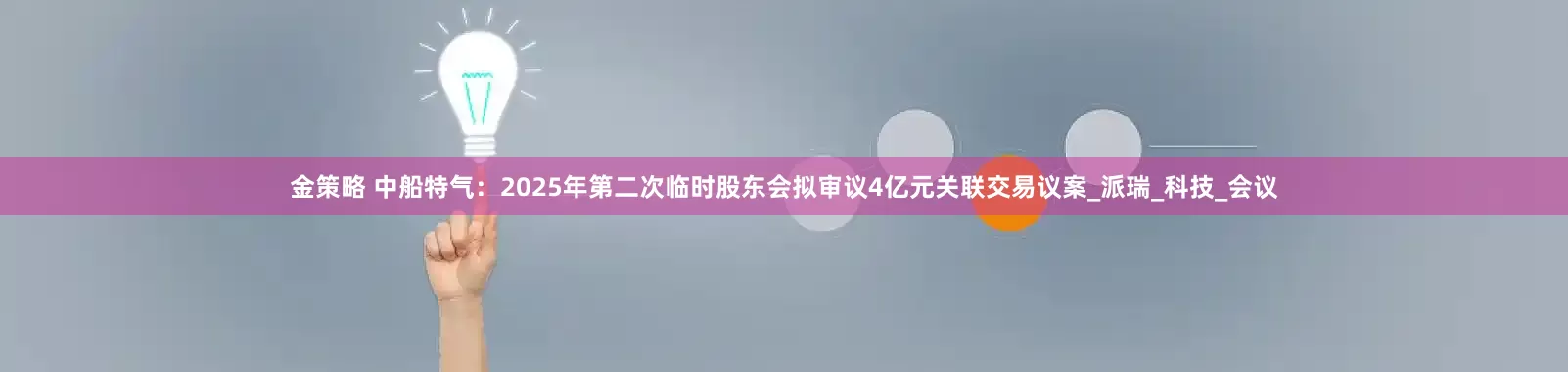金策略 中船特气：2025年第二次临时股东会拟审议4亿元关联交易议案_派瑞_科技_会议