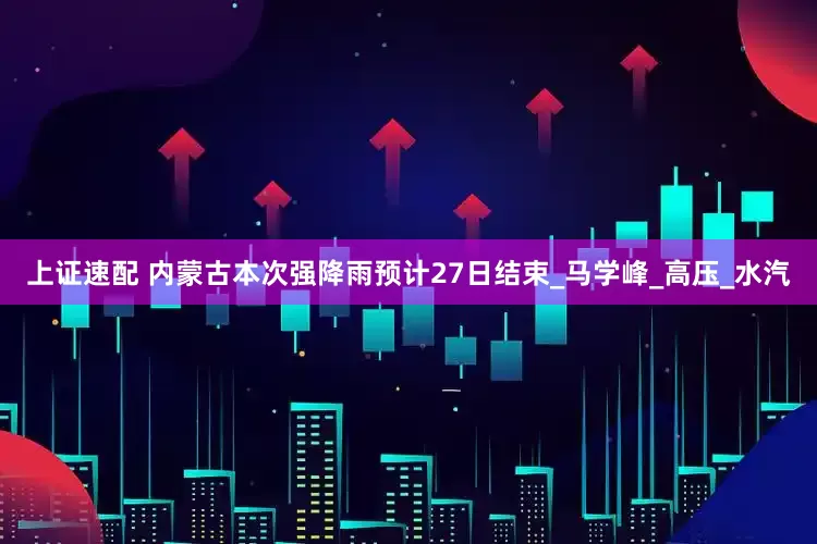 上证速配 内蒙古本次强降雨预计27日结束_马学峰_高压_水汽