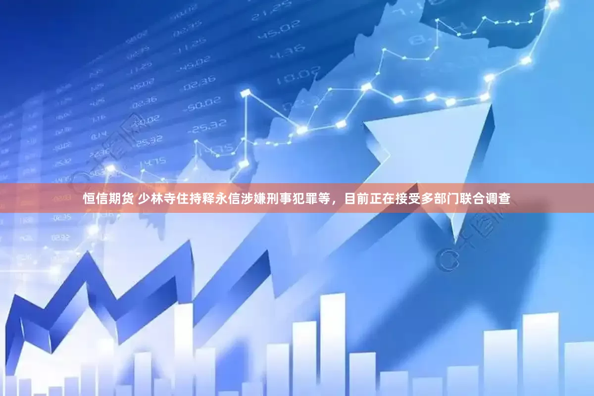 恒信期货 少林寺住持释永信涉嫌刑事犯罪等，目前正在接受多部门联合调查