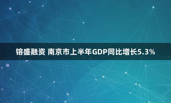 镕盛融资 南京市上半年GDP同比增长5.3%