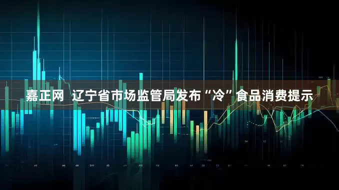嘉正网  辽宁省市场监管局发布“冷”食品消费提示