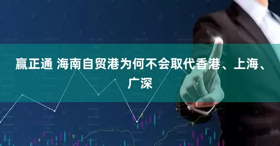 赢正通 海南自贸港为何不会取代香港、上海、广深