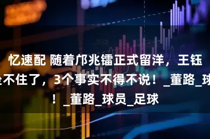 忆速配 随着邝兆镭正式留洋，王钰栋彻底坐不住了，3个事实不得不说！_董路_球员_足球