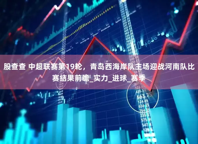 股查查 中超联赛第19轮，青岛西海岸队主场迎战河南队比赛结果前瞻_实力_进球_赛季