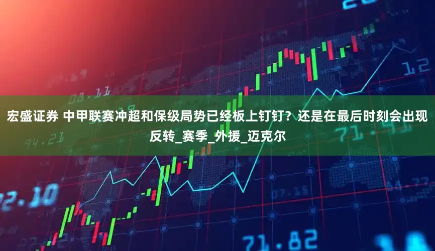 宏盛证券 中甲联赛冲超和保级局势已经板上钉钉？还是在最后时刻会出现反转_赛季_外援_迈克尔