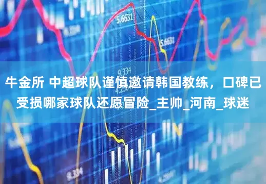 牛金所 中超球队谨慎邀请韩国教练，口碑已受损哪家球队还愿冒险_主帅_河南_球迷