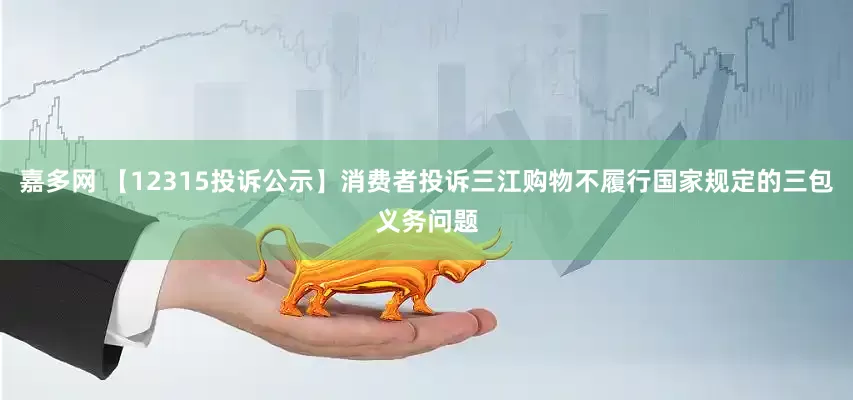 嘉多网 【12315投诉公示】消费者投诉三江购物不履行国家规定的三包义务问题