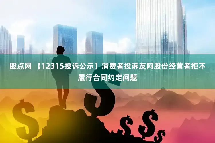 股点网 【12315投诉公示】消费者投诉友阿股份经营者拒不履行合同约定问题