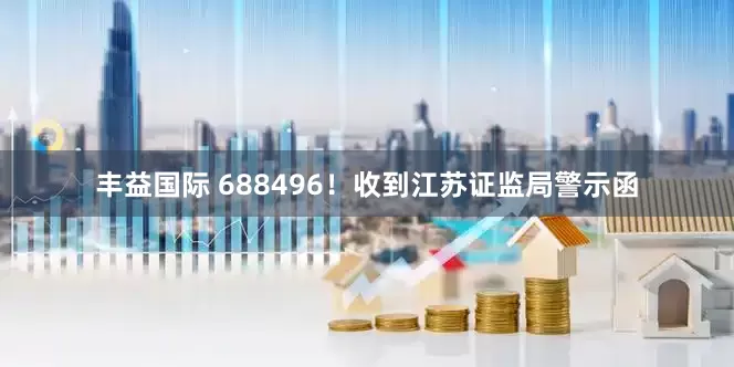丰益国际 688496！收到江苏证监局警示函