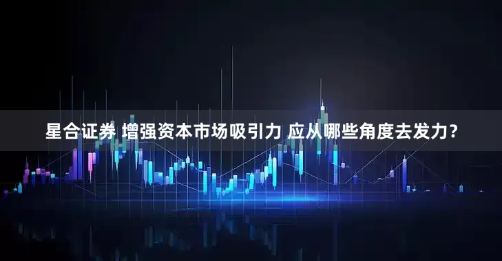 星合证券 增强资本市场吸引力 应从哪些角度去发力？