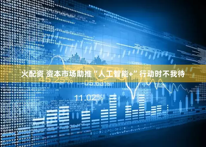 火配资 资本市场助推“人工智能+”行动时不我待