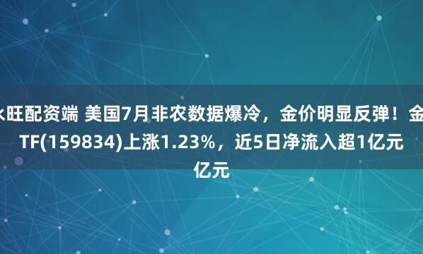 永旺配资端 美国7月非农数据爆冷，金价明显反弹！金ETF(159834)上涨1.23%，近5日净流入超1亿元