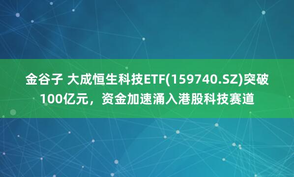 金谷子 大成恒生科技ETF(159740.SZ)突破100亿元，资金加速涌入港股科技赛道