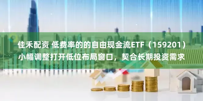 佳禾配资 低费率的的自由现金流ETF（159201）小幅调整打开低位布局窗口，契合长期投资需求