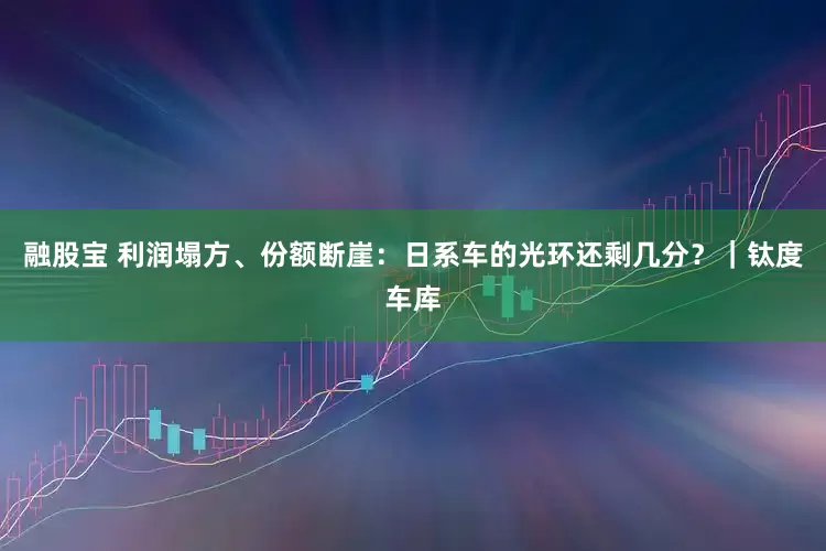 融股宝 利润塌方、份额断崖：日系车的光环还剩几分？｜钛度车库