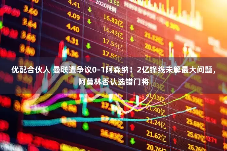 优配合伙人 曼联遭争议0-1阿森纳！2亿锋线未解最大问题，阿莫林否认选错门将
