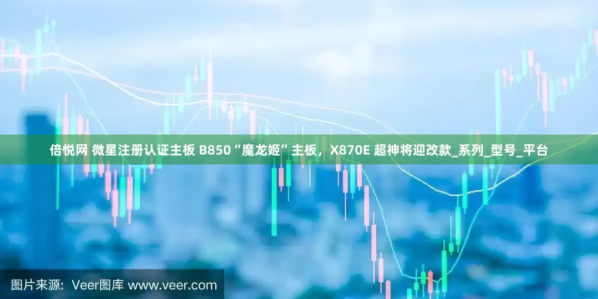 倍悦网 微星注册认证主板 B850“魔龙姬”主板，X870E 超神将迎改款_系列_型号_平台