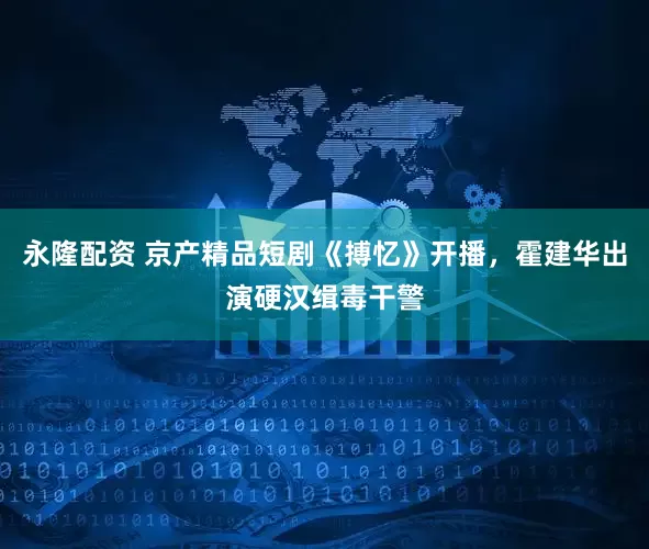 永隆配资 京产精品短剧《搏忆》开播，霍建华出演硬汉缉毒干警