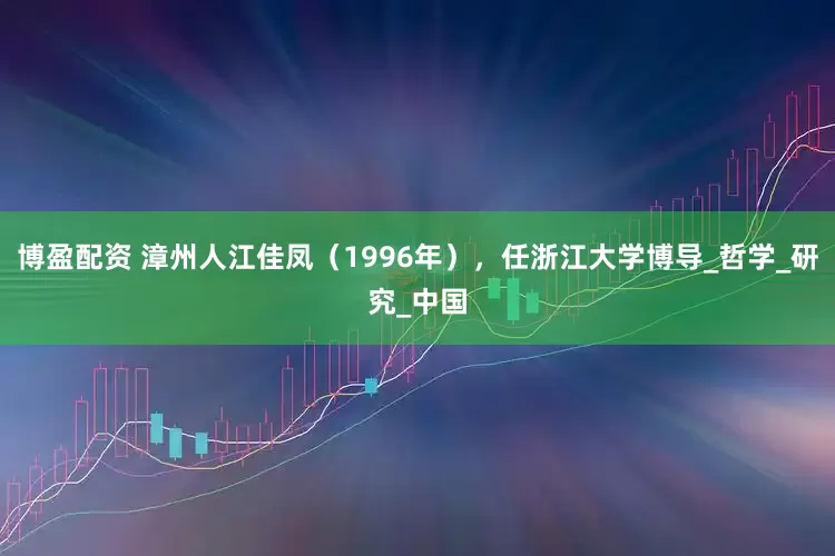 博盈配资 漳州人江佳凤（1996年），任浙江大学博导_哲学_研究_中国