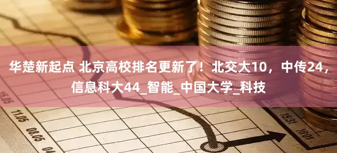 华楚新起点 北京高校排名更新了！北交大10，中传24，信息科大44_智能_中国大学_科技