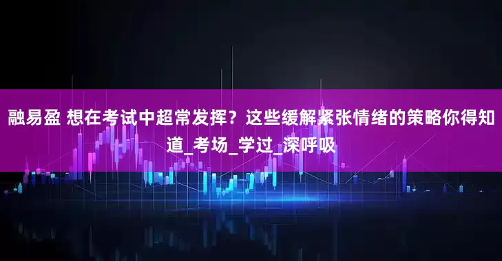 融易盈 想在考试中超常发挥？这些缓解紧张情绪的策略你得知道_考场_学过_深呼吸